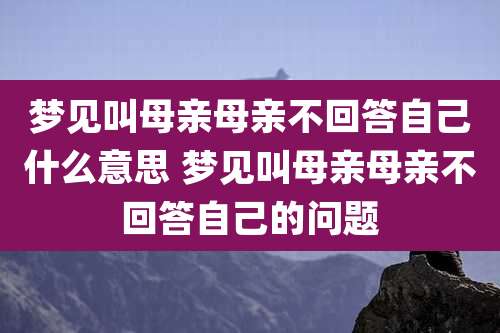 梦见叫母亲母亲不回答自己什么意思 梦见叫母亲母亲不回答自己的问题