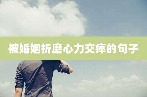 被婚姻折磨心力交瘁的句子