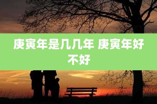庚寅年是几几年 庚寅年好不好