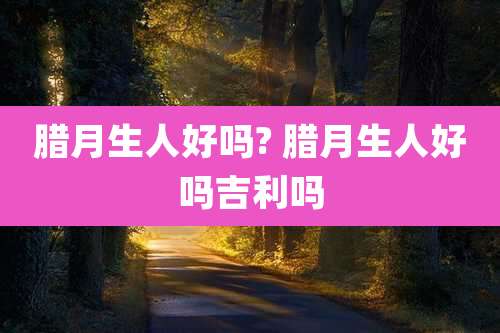 腊月生人好吗? 腊月生人好吗吉利吗