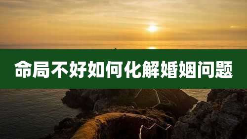 命局不好如何化解婚姻问题