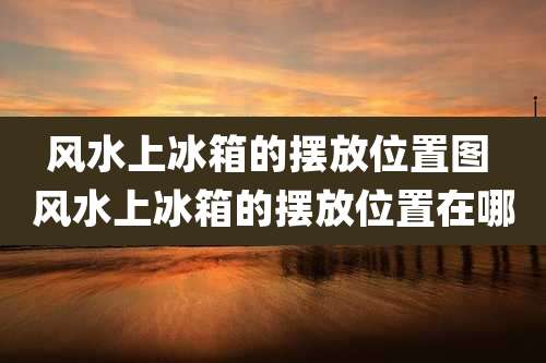 风水上冰箱的摆放位置图 风水上冰箱的摆放位置在哪