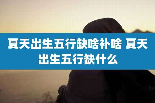 夏天出生五行缺啥补啥 夏天出生五行缺什么