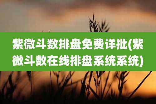 紫微斗数排盘免费详批(紫微斗数在线排盘系统系统)