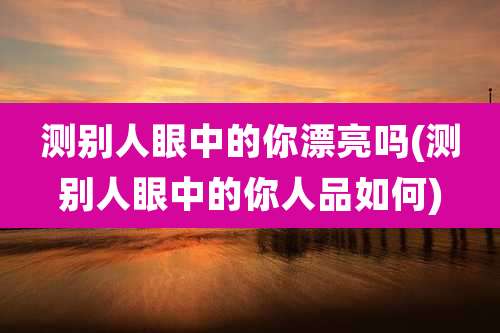 测别人眼中的你漂亮吗(测别人眼中的你人品如何)