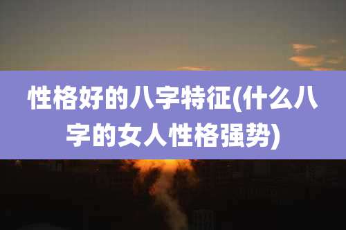 性格好的八字特征(什么八字的女人性格强势)