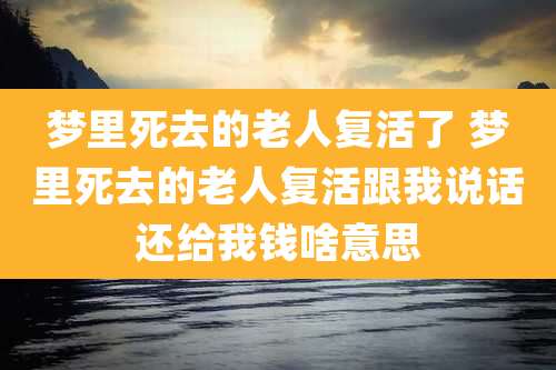 梦里死去的老人复活了 梦里死去的老人复活跟我说话还给我钱啥意思