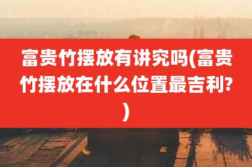 富贵竹摆放有讲究吗(富贵竹摆放在什么位置最吉利?)