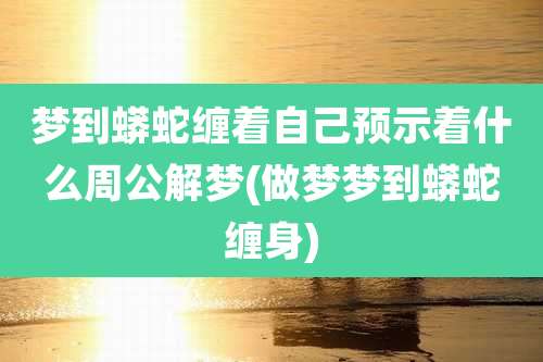 梦到蟒蛇缠着自己预示着什么周公解梦(做梦梦到蟒蛇缠身)