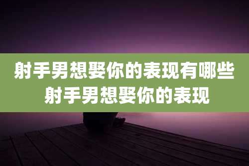 射手男想娶你的表现有哪些 射手男想娶你的表现
