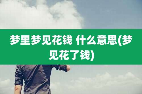 梦里梦见花钱 什么意思(梦见花了钱)