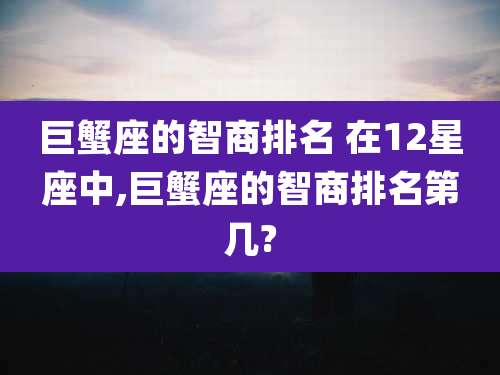 巨蟹座的智商排名 在12星座中,巨蟹座的智商排名第几?