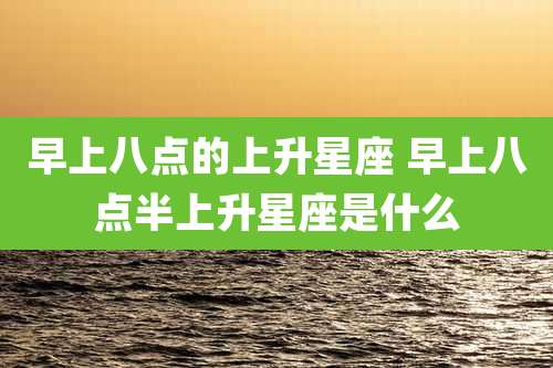 早上八点的上升星座 早上八点半上升星座是什么