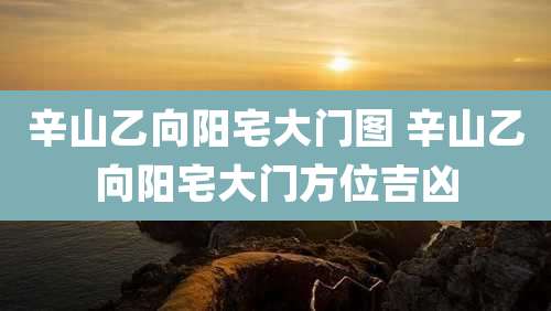 辛山乙向阳宅大门图 辛山乙向阳宅大门方位吉凶