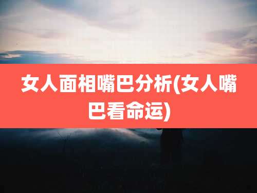 女人面相嘴巴分析(女人嘴巴看命运)
