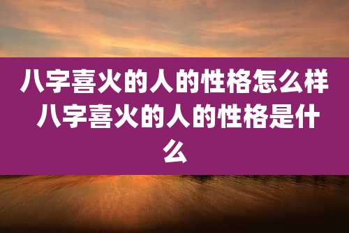 八字喜火的人的性格怎么样 八字喜火的人的性格是什么