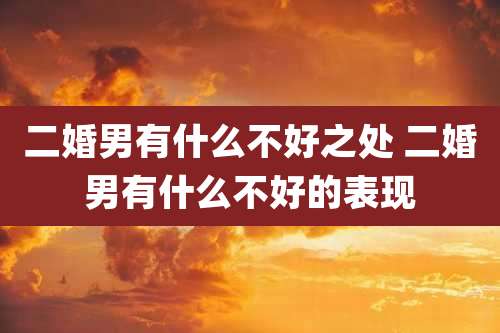 二婚男有什么不好之处 二婚男有什么不好的表现