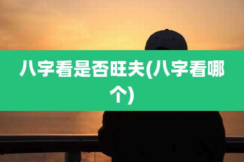 八字看是否旺夫(八字看哪个)