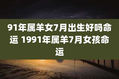91年属羊女7月出生好吗命运 1991年属羊7月女孩命运