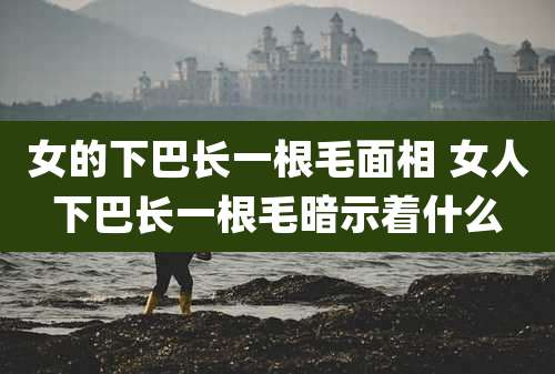 女的下巴长一根毛面相 女人下巴长一根毛暗示着什么