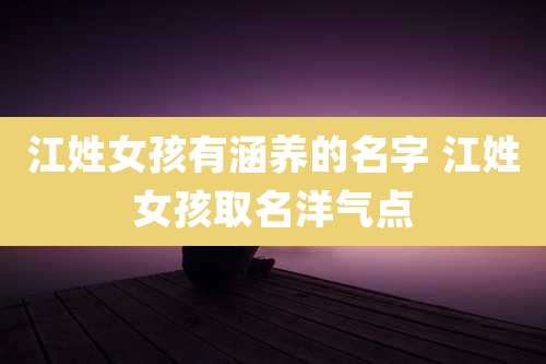 江姓女孩有涵养的名字 江姓女孩取名洋气点