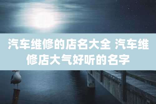 汽车维修的店名大全 汽车维修店大气好听的名字