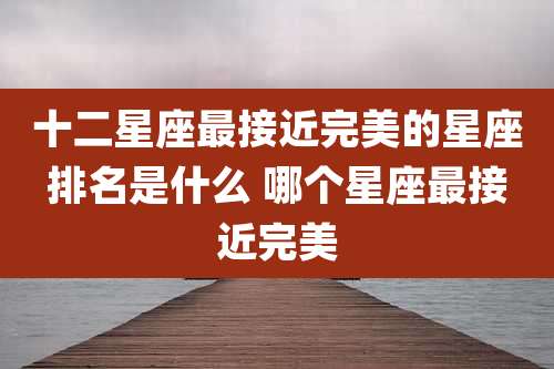 十二星座最接近完美的星座排名是什么 哪个星座最接近完美