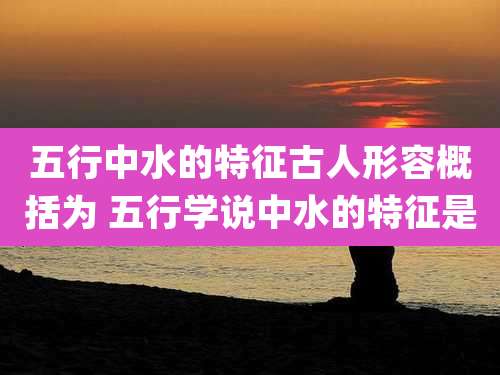 五行中水的特征古人形容概括为 五行学说中水的特征是