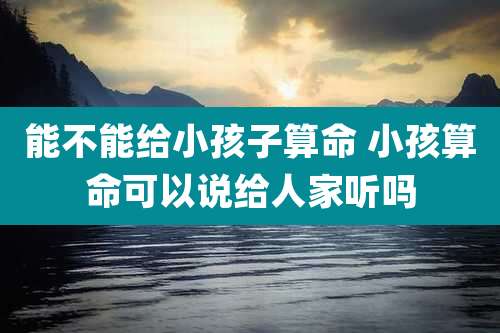 能不能给小孩子算命 小孩算命可以说给人家听吗