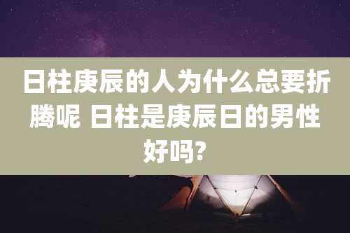 日柱庚辰的人为什么总要折腾呢 日柱是庚辰日的男性好吗?