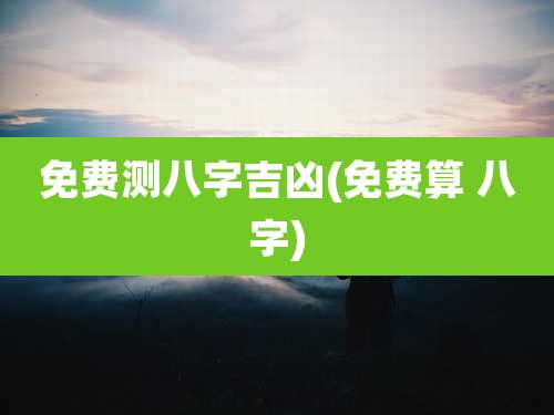 免费测八字吉凶(免费算 八字)