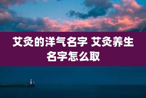 艾灸的洋气名字 艾灸养生名字怎么取