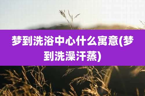 梦到洗浴中心什么寓意(梦到洗澡汗蒸)
