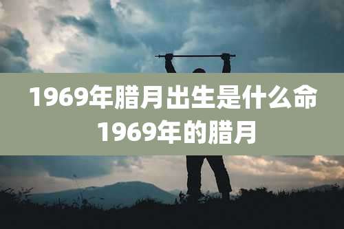 1969年腊月出生是什么命 1969年的腊月