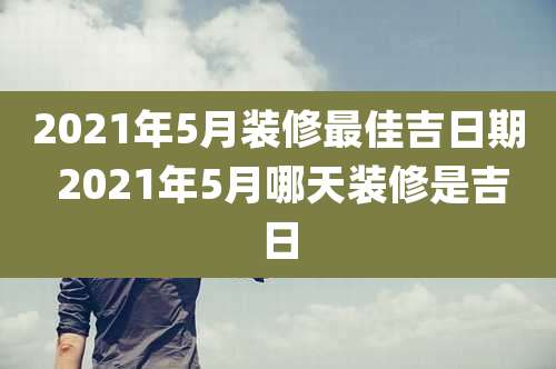 2021年5月装修最佳吉日期 2021年5月哪天装修是吉日