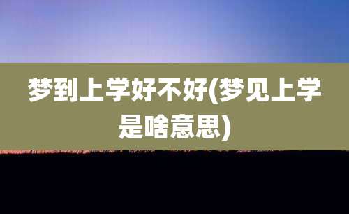梦到上学好不好(梦见上学是啥意思)
