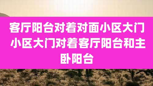 客厅阳台对着对面小区大门 小区大门对着客厅阳台和主卧阳台