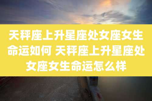 天秤座上升星座处女座女生命运如何 天秤座上升星座处女座女生命运怎么样