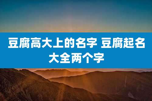 豆腐高大上的名字 豆腐起名大全两个字