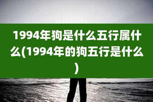 1994年狗是什么五行属什么(1994年的狗五行是什么)