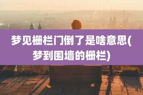 梦见栅栏门倒了是啥意思(梦到围墙的栅栏)