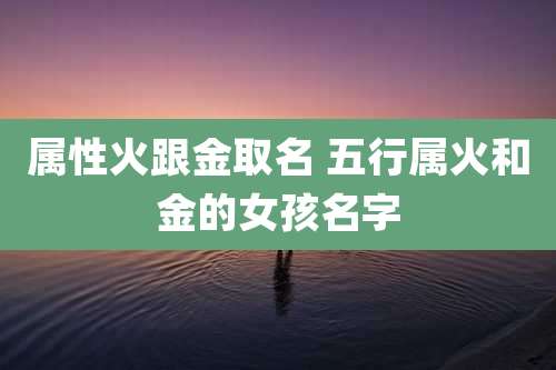 属性火跟金取名 五行属火和金的女孩名字
