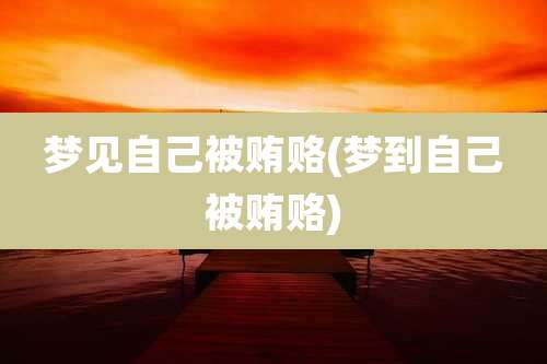 梦见自己被贿赂(梦到自己被贿赂)