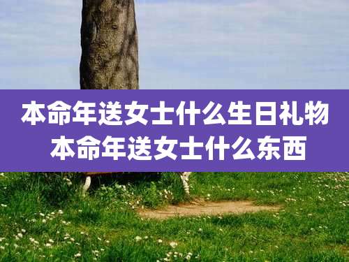 本命年送女士什么生日礼物 本命年送女士什么东西