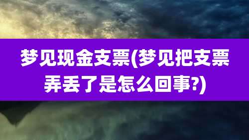 梦见现金支票(梦见把支票弄丢了是怎么回事?)