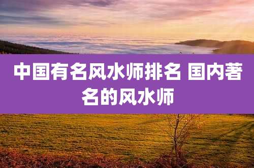 中国有名风水师排名 国内著名的风水师