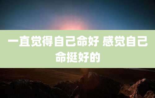 一直觉得自己命好 感觉自己命挺好的