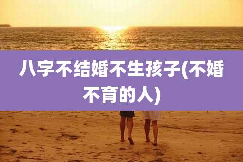 八字不结婚不生孩子(不婚不育的人)