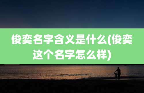 俊奕名字含义是什么(俊奕这个名字怎么样)