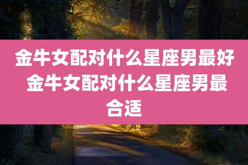 金牛女配对什么星座男最好 金牛女配对什么星座男最合适